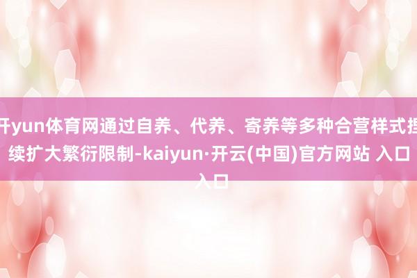 开yun体育网通过自养、代养、寄养等多种合营样式捏续扩大繁衍限制-kaiyun·开云(中国)官方网站 入口