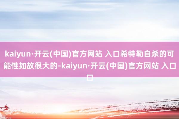 kaiyun·开云(中国)官方网站 入口希特勒自杀的可能性如故很大的-kaiyun·开云(中国)官方网站 入口