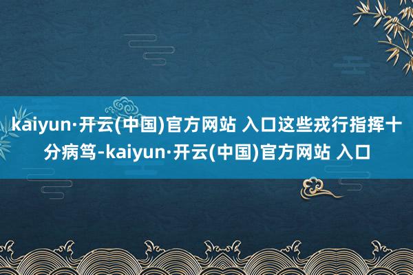 kaiyun·开云(中国)官方网站 入口这些戎行指挥十分病笃-kaiyun·开云(中国)官方网站 入口