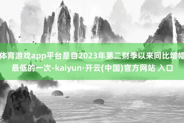 体育游戏app平台是自2023年第二财季以来同比增幅最低的一次-kaiyun·开云(中国)官方网站 入口