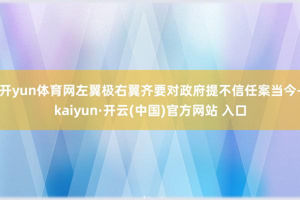开yun体育网左翼极右翼齐要对政府提不信任案当今-kaiyun·开云(中国)官方网站 入口