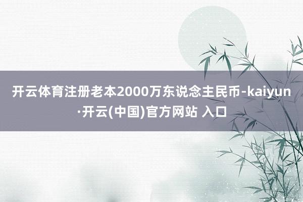 开云体育注册老本2000万东说念主民币-kaiyun·开云(中国)官方网站 入口