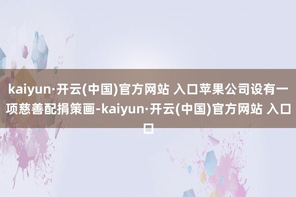 kaiyun·开云(中国)官方网站 入口苹果公司设有一项慈善配捐策画-kaiyun·开云(中国)官方网站 入口