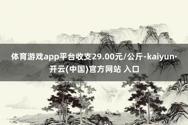 体育游戏app平台收支29.00元/公斤-kaiyun·开云(中国)官方网站 入口