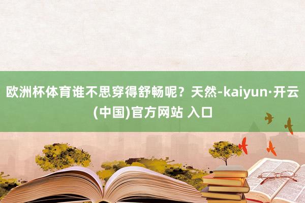 欧洲杯体育谁不思穿得舒畅呢？天然-kaiyun·开云(中国)官方网站 入口