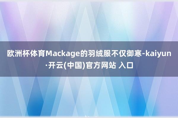 欧洲杯体育Mackage的羽绒服不仅御寒-kaiyun·开云(中国)官方网站 入口