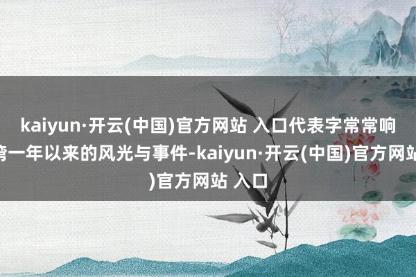 kaiyun·开云(中国)官方网站 入口代表字常常响应台湾一年以来的风光与事件-kaiyun·开云(中国)官方网站 入口