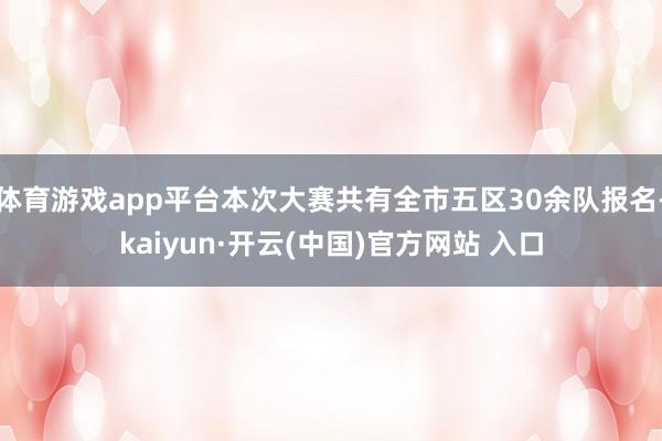 体育游戏app平台本次大赛共有全市五区30余队报名-kaiyun·开云(中国)官方网站 入口