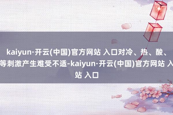kaiyun·开云(中国)官方网站 入口对冷、热、酸、甜等刺激产生难受不适-kaiyun·开云(中国)官方网站 入口