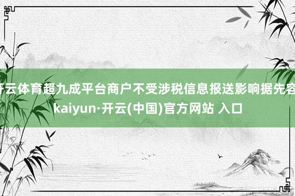 开云体育超九成平台商户不受涉税信息报送影响据先容-kaiyun·开云(中国)官方网站 入口