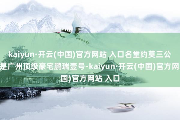 kaiyun·开云(中国)官方网站 入口名堂约莫三公里限制是广州顶级豪宅鹏瑞壹号-kaiyun·开云(中国)官方网站 入口
