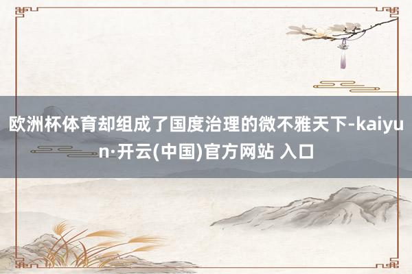 欧洲杯体育却组成了国度治理的微不雅天下-kaiyun·开云(中国)官方网站 入口