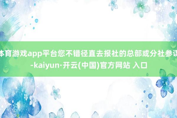 体育游戏app平台您不错径直去报社的总部或分社参谋-kaiyun·开云(中国)官方网站 入口
