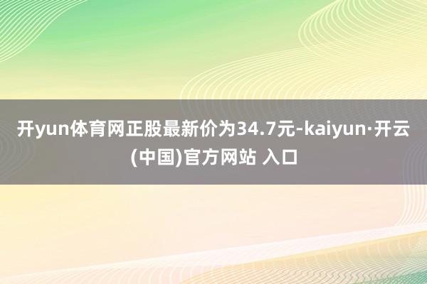 开yun体育网正股最新价为34.7元-kaiyun·开云(中国)官方网站 入口