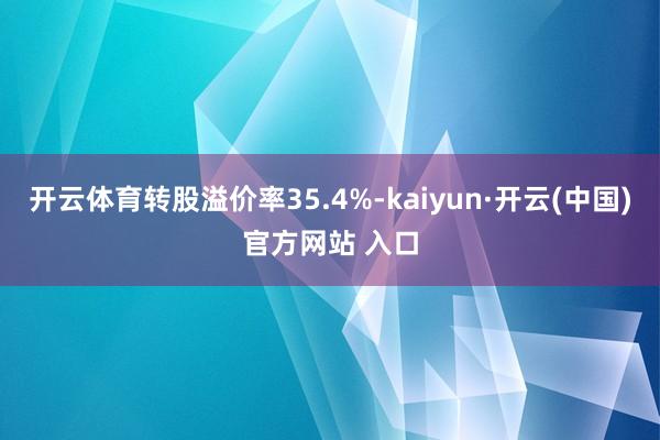 开云体育转股溢价率35.4%-kaiyun·开云(中国)官方网站 入口