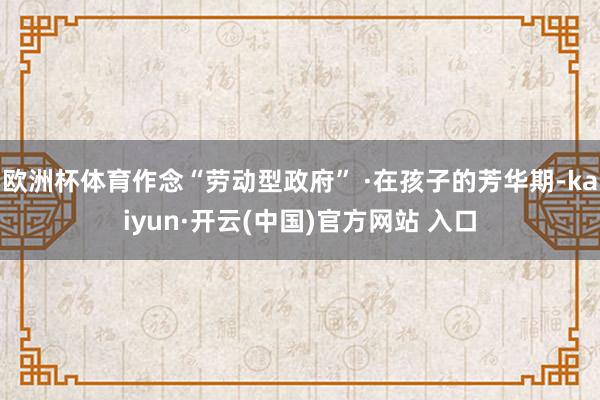 欧洲杯体育作念“劳动型政府” ·在孩子的芳华期-kaiyun·开云(中国)官方网站 入口