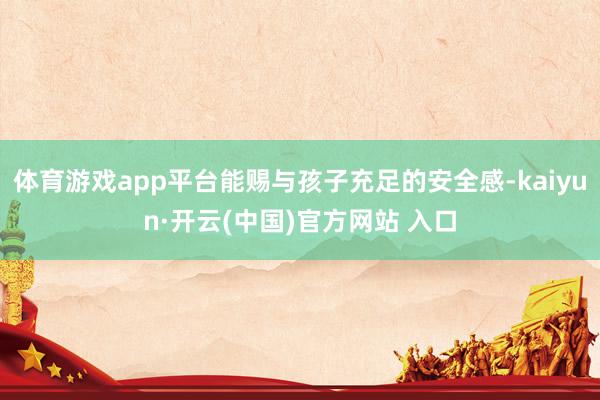体育游戏app平台能赐与孩子充足的安全感-kaiyun·开云(中国)官方网站 入口