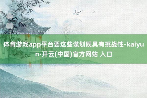 体育游戏app平台要这些谋划既具有挑战性-kaiyun·开云(中国)官方网站 入口