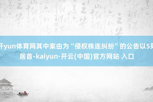 开yun体育网其中案由为“侵权株连纠纷”的公告以5则居首-kaiyun·开云(中国)官方网站 入口