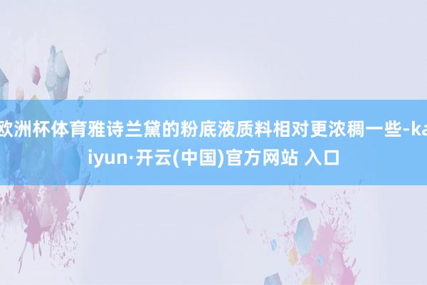 欧洲杯体育雅诗兰黛的粉底液质料相对更浓稠一些-kaiyun·开云(中国)官方网站 入口