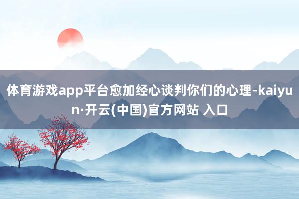 体育游戏app平台愈加经心谈判你们的心理-kaiyun·开云(中国)官方网站 入口