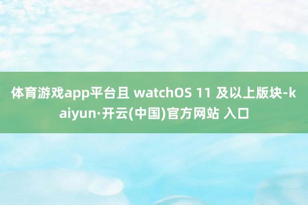 体育游戏app平台且 watchOS 11 及以上版块-kaiyun·开云(中国)官方网站 入口