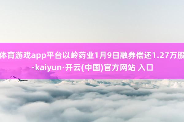体育游戏app平台以岭药业1月9日融券偿还1.27万股-kaiyun·开云(中国)官方网站 入口