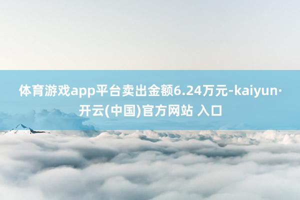体育游戏app平台卖出金额6.24万元-kaiyun·开云(中国)官方网站 入口