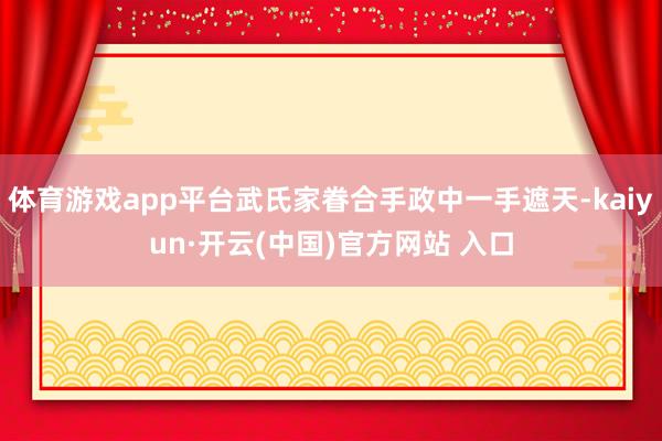 体育游戏app平台武氏家眷合手政中一手遮天-kaiyun·开云(中国)官方网站 入口