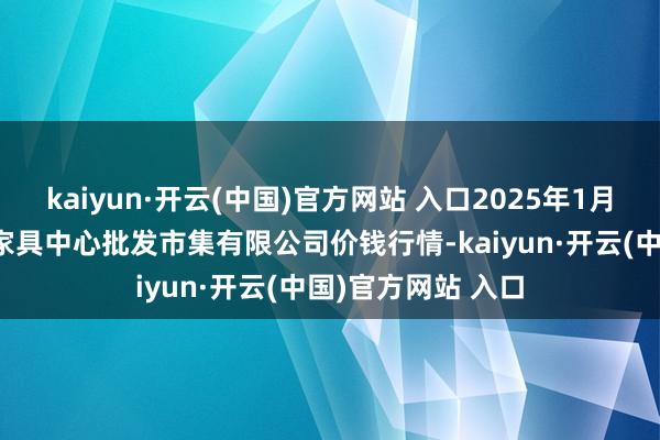 kaiyun·开云(中国)官方网站 入口2025年1月13日南昌深圳农家具中心批发市集有限公司价钱行情-kaiyun·开云(中国)官方网站 入口