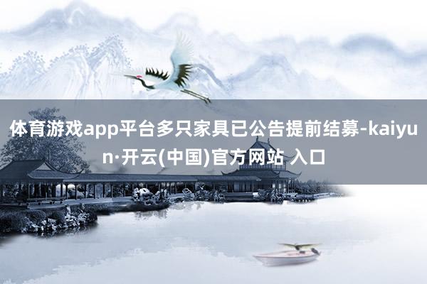 体育游戏app平台多只家具已公告提前结募-kaiyun·开云(中国)官方网站 入口