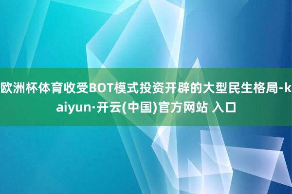 欧洲杯体育收受BOT模式投资开辟的大型民生格局-kaiyun·开云(中国)官方网站 入口