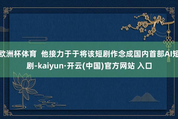 欧洲杯体育  他接力于于将该短剧作念成国内首部AI短剧-kaiyun·开云(中国)官方网站 入口