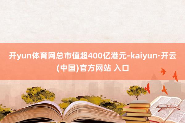开yun体育网总市值超400亿港元-kaiyun·开云(中国)官方网站 入口