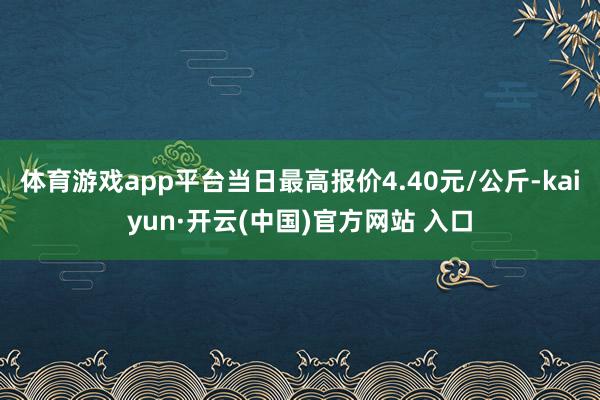 体育游戏app平台当日最高报价4.40元/公斤-kaiyun·开云(中国)官方网站 入口