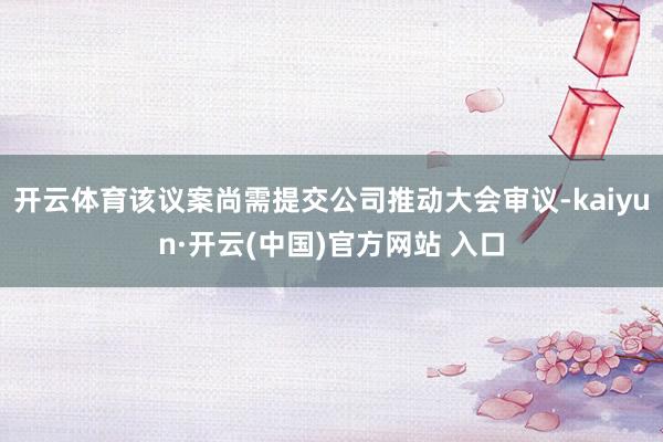 开云体育该议案尚需提交公司推动大会审议-kaiyun·开云(中国)官方网站 入口