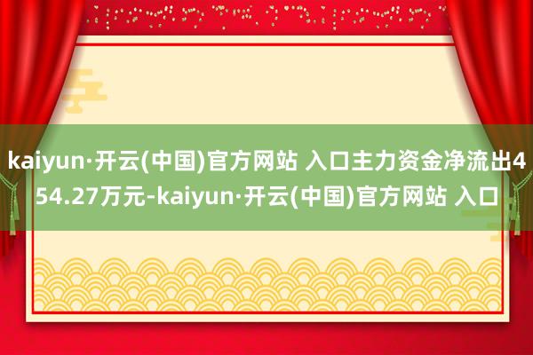 kaiyun·开云(中国)官方网站 入口主力资金净流出454.27万元-kaiyun·开云(中国)官方网站 入口