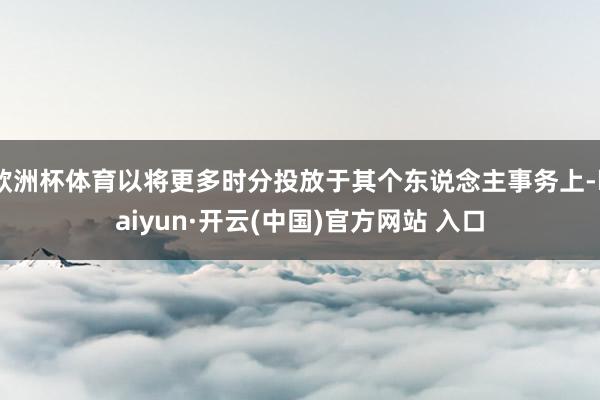 欧洲杯体育以将更多时分投放于其个东说念主事务上-kaiyun·开云(中国)官方网站 入口