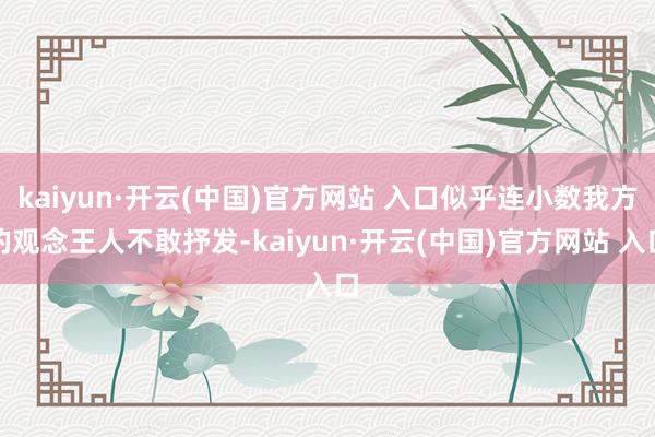 kaiyun·开云(中国)官方网站 入口似乎连小数我方的观念王人不敢抒发-kaiyun·开云(中国)官方网站 入口