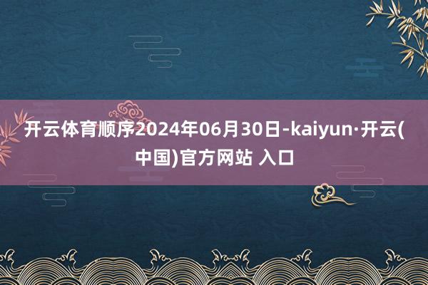 开云体育顺序2024年06月30日-kaiyun·开云(中国)官方网站 入口