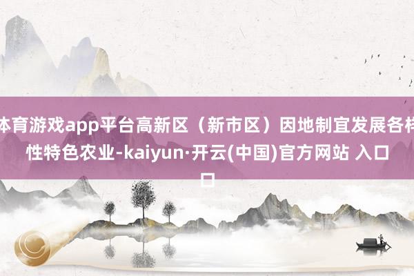 体育游戏app平台高新区（新市区）因地制宜发展各样性特色农业-kaiyun·开云(中国)官方网站 入口