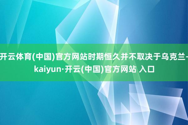 开云体育(中国)官方网站时期恒久并不取决于乌克兰-kaiyun·开云(中国)官方网站 入口
