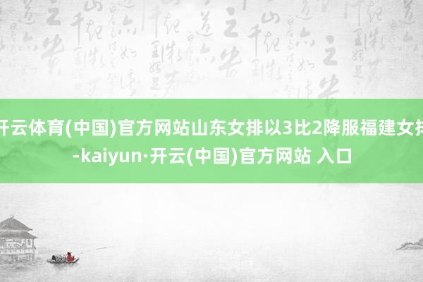 开云体育(中国)官方网站山东女排以3比2降服福建女排-kaiyun·开云(中国)官方网站 入口