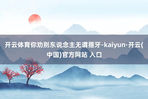 开云体育你劝别东说念主无谓箍牙-kaiyun·开云(中国)官方网站 入口