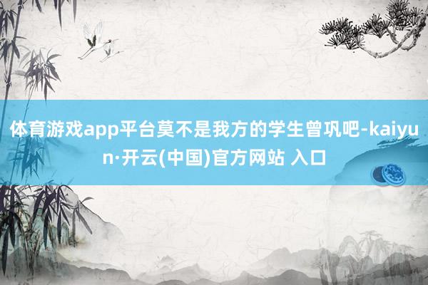 体育游戏app平台莫不是我方的学生曾巩吧-kaiyun·开云(中国)官方网站 入口