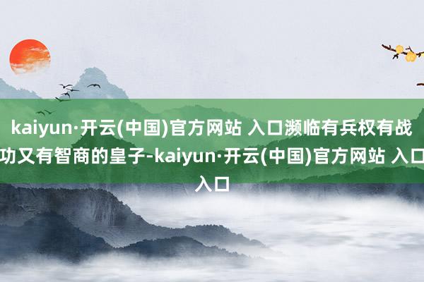 kaiyun·开云(中国)官方网站 入口濒临有兵权有战功又有智商的皇子-kaiyun·开云(中国)官方网站 入口