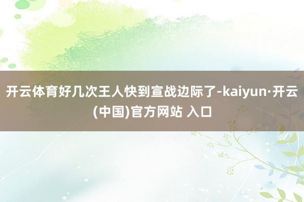 开云体育好几次王人快到宣战边际了-kaiyun·开云(中国)官方网站 入口