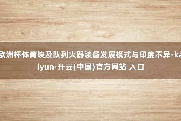 欧洲杯体育埃及队列火器装备发展模式与印度不异-kaiyun·开云(中国)官方网站 入口