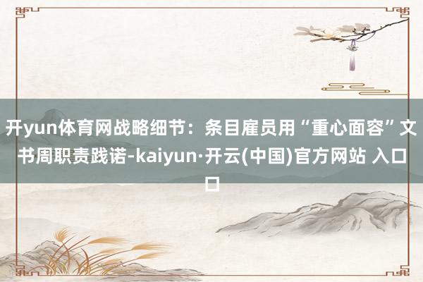 开yun体育网　　战略细节：条目雇员用“重心面容”文书周职责践诺-kaiyun·开云(中国)官方网站 入口