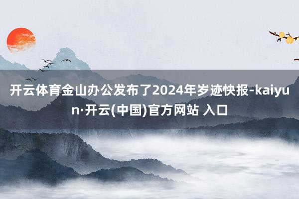 开云体育金山办公发布了2024年岁迹快报-kaiyun·开云(中国)官方网站 入口